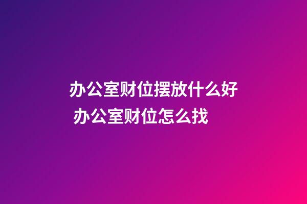 办公室财位摆放什么好 办公室财位怎么找
